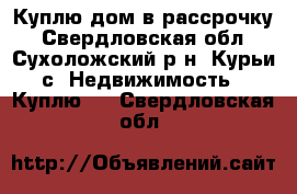 Куплю дом в рассрочку - Свердловская обл., Сухоложский р-н, Курьи с. Недвижимость » Куплю   . Свердловская обл.